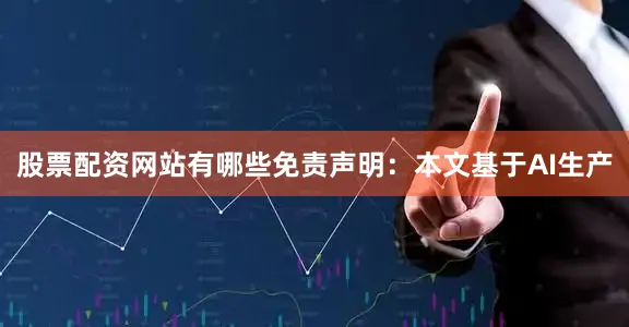 股票配资网站有哪些免责声明：本文基于AI生产