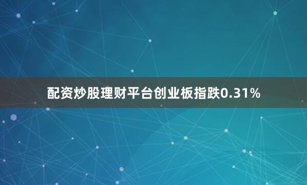 配资炒股理财平台创业板指跌0.31%