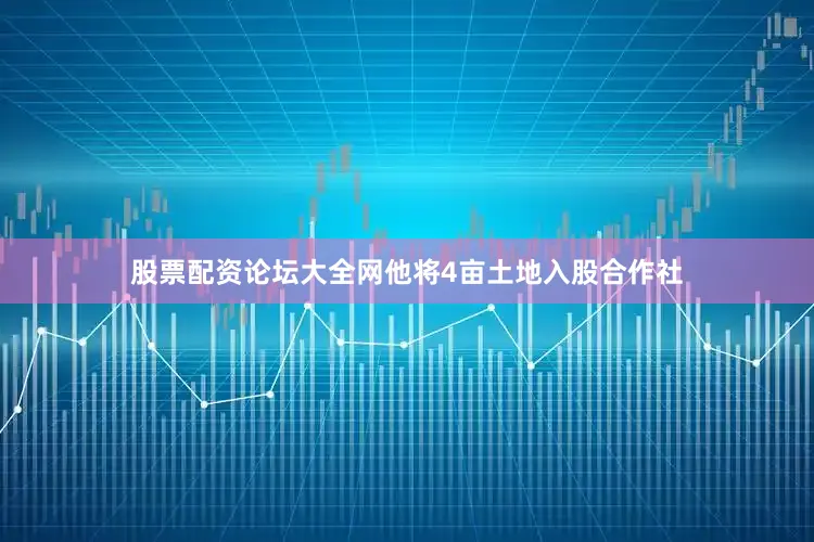 股票配资论坛大全网他将4亩土地入股合作社