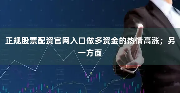 正规股票配资官网入口做多资金的热情高涨；另一方面