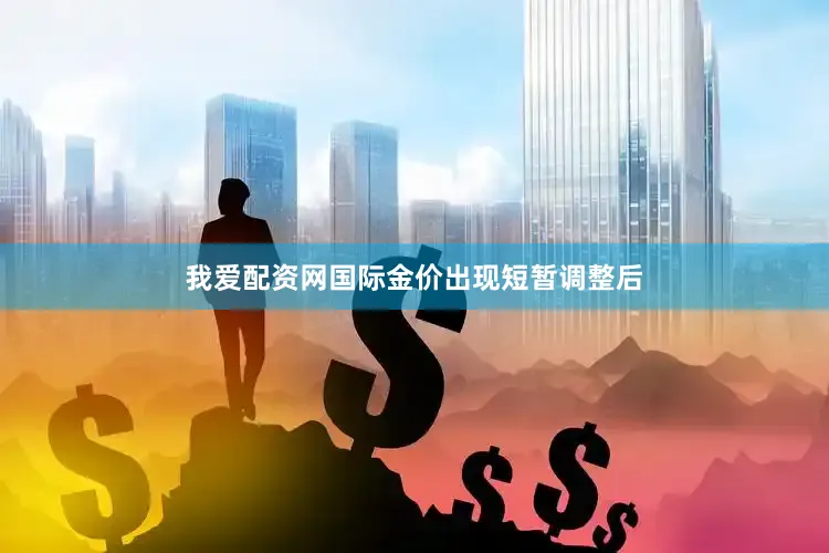 我爱配资网国际金价出现短暂调整后