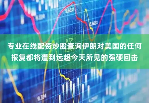 专业在线配资炒股查询伊朗对美国的任何报复都将遭到远超今天所见的强硬回击