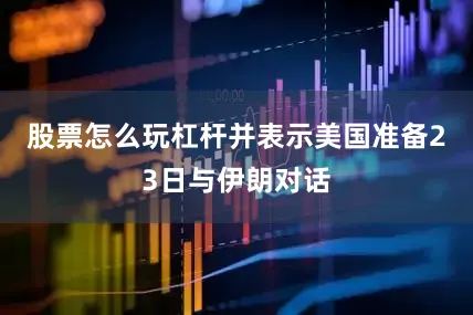 股票怎么玩杠杆并表示美国准备23日与伊朗对话