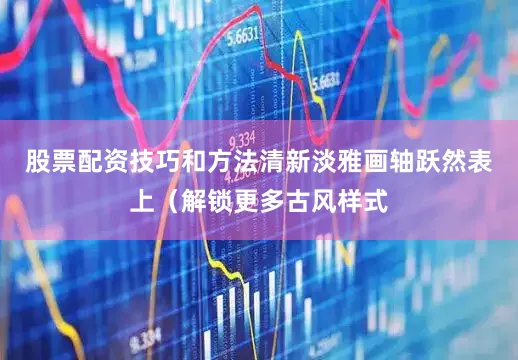 股票配资技巧和方法清新淡雅画轴跃然表上（解锁更多古风样式