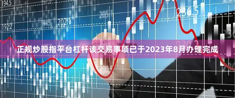 正规炒股指平台杠杆该交易事项已于2023年8月办理完成