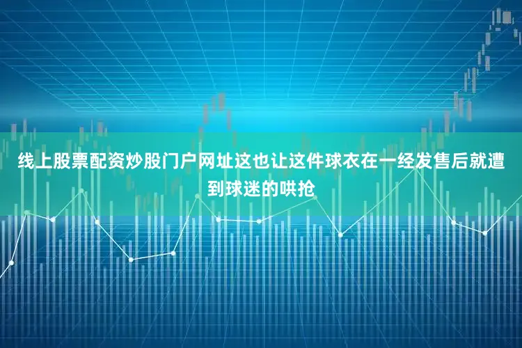 线上股票配资炒股门户网址这也让这件球衣在一经发售后就遭到球迷的哄抢