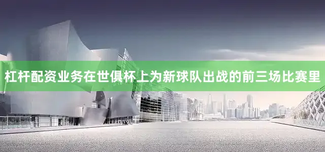 杠杆配资业务在世俱杯上为新球队出战的前三场比赛里