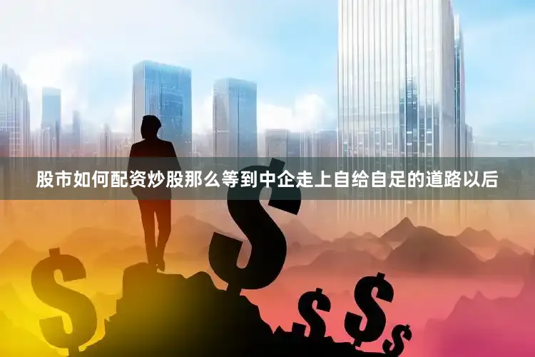 股市如何配资炒股那么等到中企走上自给自足的道路以后
