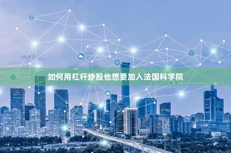 如何用杠杆炒股他想要加入法国科学院