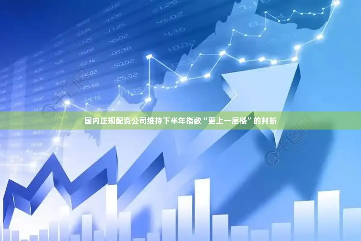 国内正规配资公司维持下半年指数“更上一层楼”的判断