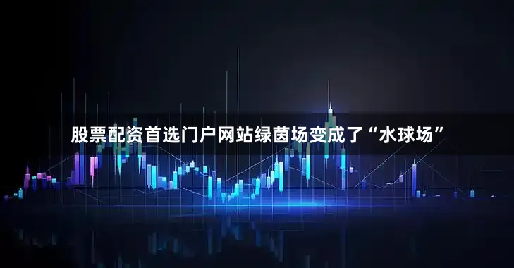 股票配资首选门户网站绿茵场变成了“水球场”