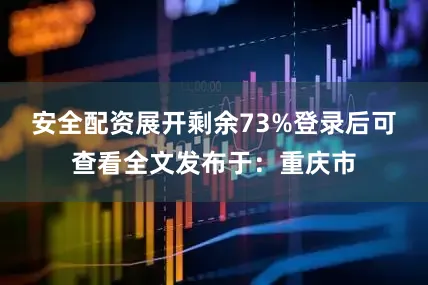 安全配资展开剩余73%登录后可查看全文发布于：重庆市