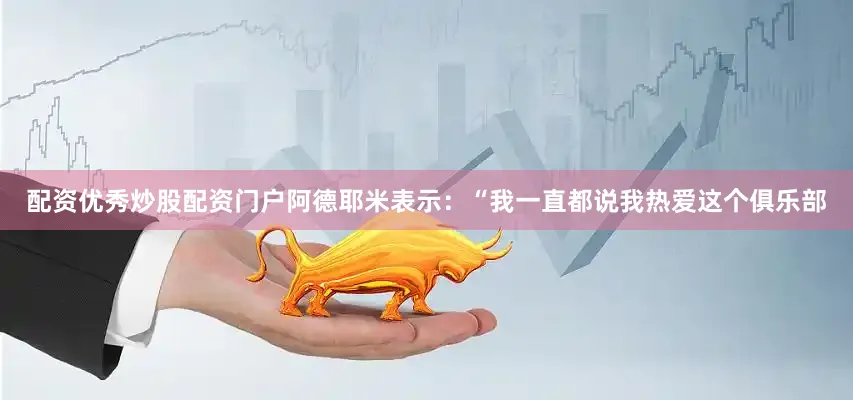 配资优秀炒股配资门户阿德耶米表示：“我一直都说我热爱这个俱乐部