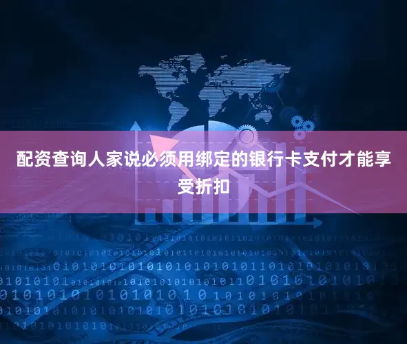配资查询人家说必须用绑定的银行卡支付才能享受折扣