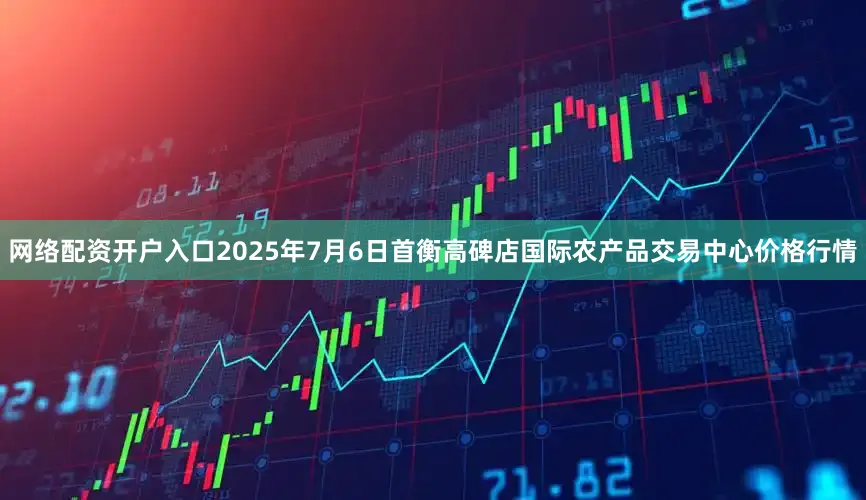 网络配资开户入口2025年7月6日首衡高碑店国际农产品交易中心价格行情