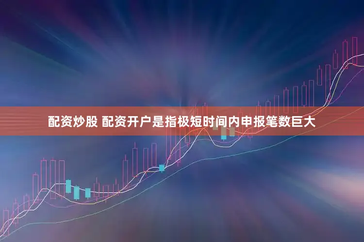配资炒股 配资开户是指极短时间内申报笔数巨大