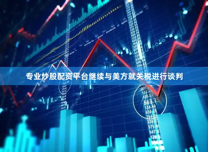 专业炒股配资平台继续与美方就关税进行谈判