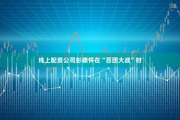 线上配资公司彭德怀在“百团大战”时