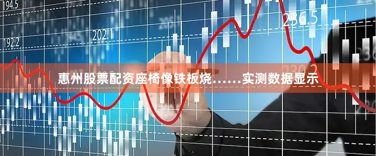 惠州股票配资座椅像铁板烧……实测数据显示