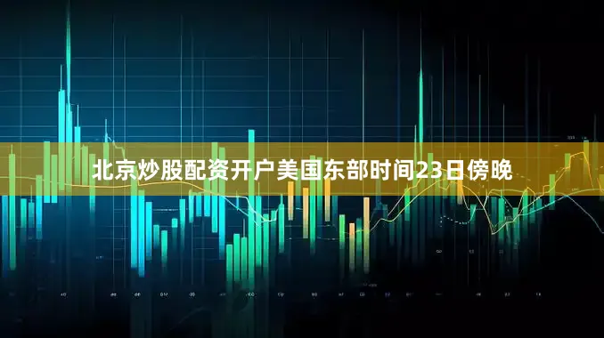 北京炒股配资开户美国东部时间23日傍晚