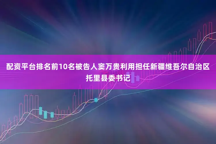 配资平台排名前10名被告人窦万贵利用担任新疆维吾尔自治区托里县委书记