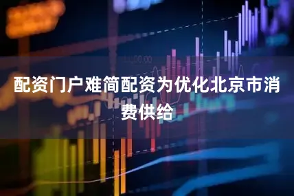 配资门户难简配资为优化北京市消费供给