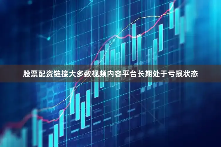 股票配资链接大多数视频内容平台长期处于亏损状态