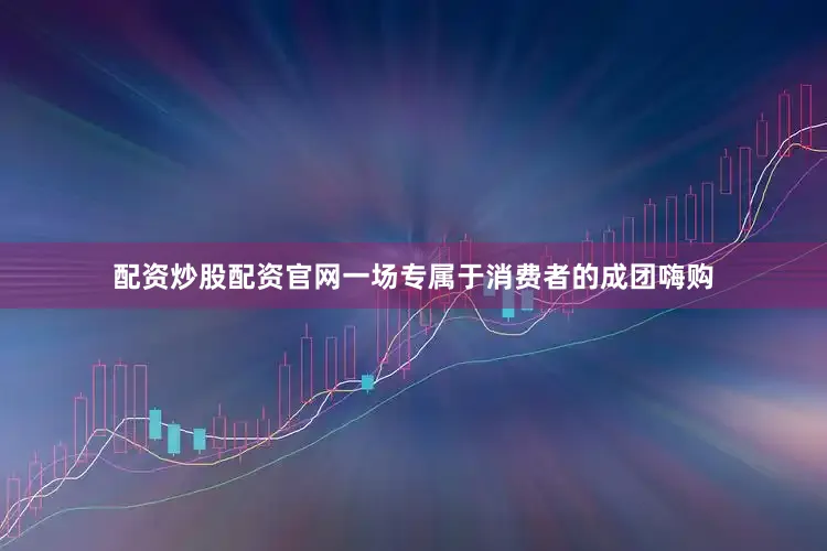 配资炒股配资官网一场专属于消费者的成团嗨购