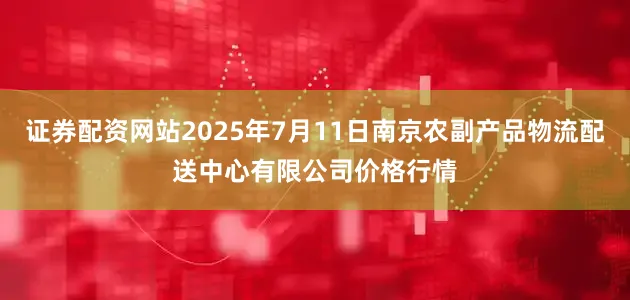 证券配资网站2025年7月11日南京农副产品物流配送中心有限公司价格行情