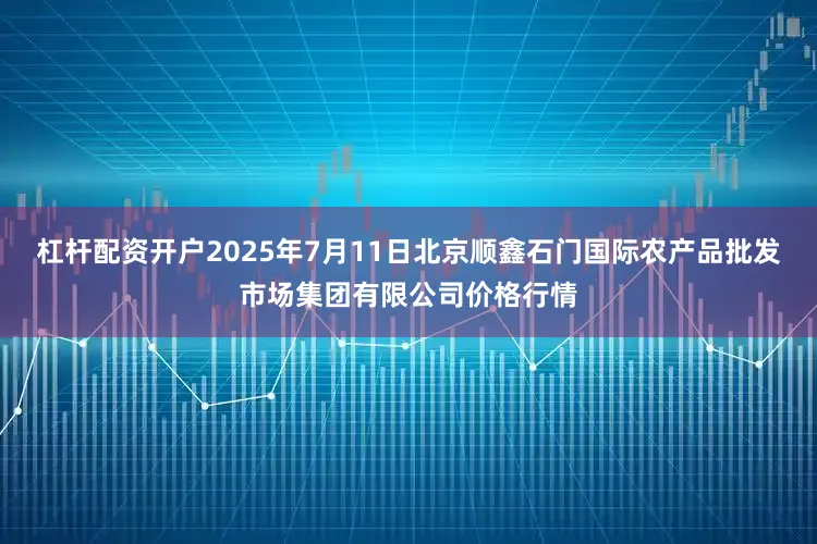 杠杆配资开户2025年7月11日北京顺鑫石门国际农产品批发市场集团有限公司价格行情