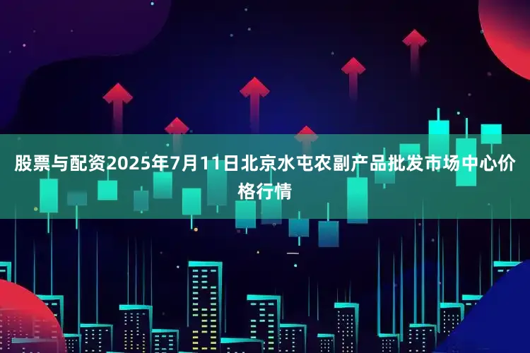 股票与配资2025年7月11日北京水屯农副产品批发市场中心价格行情