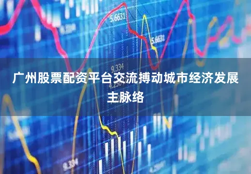广州股票配资平台交流搏动城市经济发展主脉络