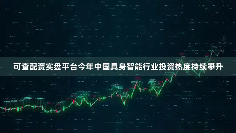 可查配资实盘平台今年中国具身智能行业投资热度持续攀升