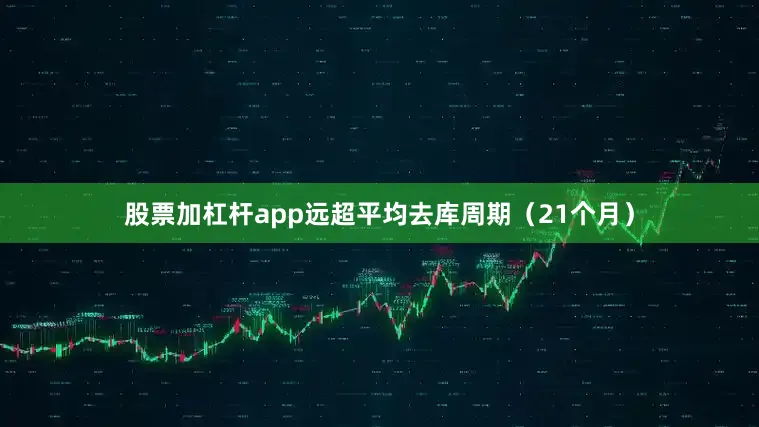 股票加杠杆app远超平均去库周期（21个月）