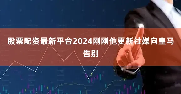 股票配资最新平台2024刚刚他更新社媒向皇马告别