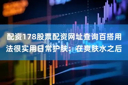 配资178股票配资网址查询百搭用法很实用日常护肤：在爽肤水之后
