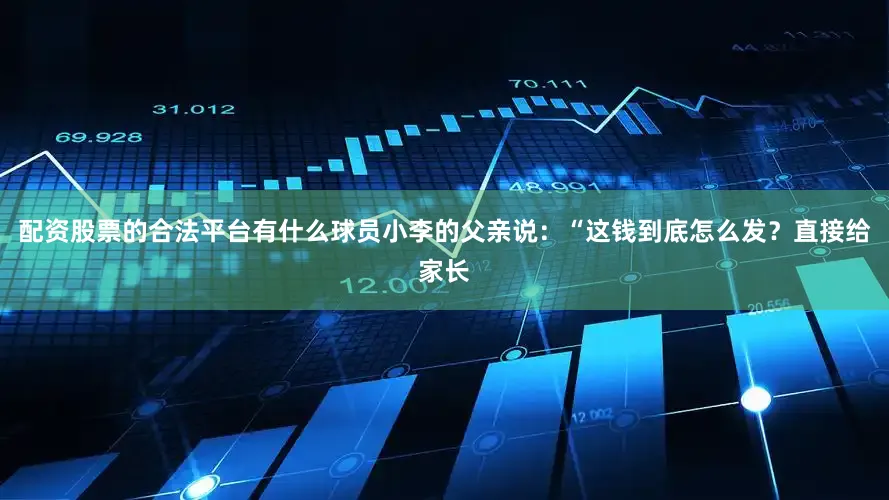 配资股票的合法平台有什么球员小李的父亲说：“这钱到底怎么发？直接给家长