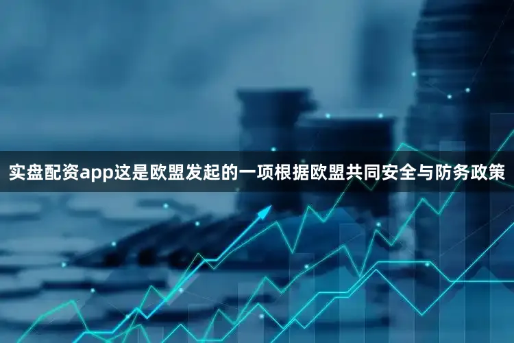 实盘配资app这是欧盟发起的一项根据欧盟共同安全与防务政策