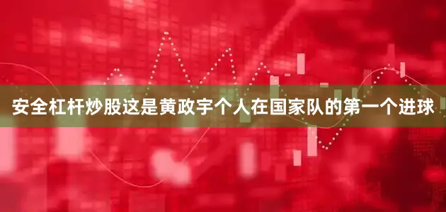 安全杠杆炒股这是黄政宇个人在国家队的第一个进球