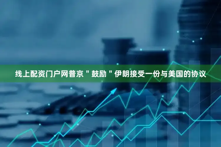 线上配资门户网普京＂鼓励＂伊朗接受一份与美国的协议