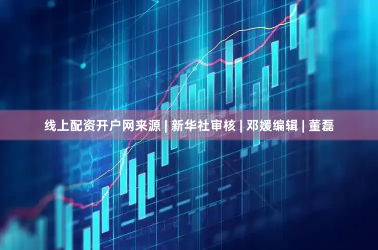 线上配资开户网来源 | 新华社审核 | 邓媛编辑 | 董磊