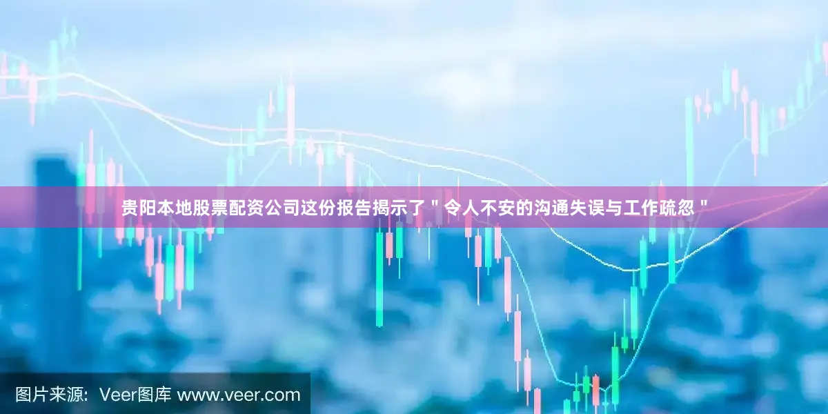 贵阳本地股票配资公司这份报告揭示了＂令人不安的沟通失误与工作疏忽＂