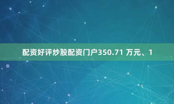 配资好评炒股配资门户350.71 万元、1