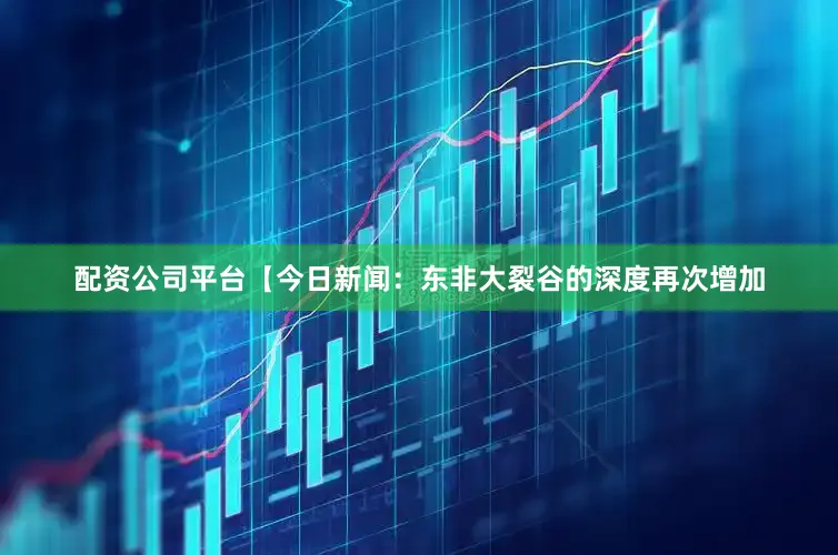 配资公司平台【今日新闻：东非大裂谷的深度再次增加