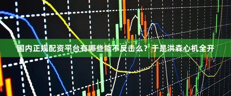 国内正规配资平台有哪些能不反击么？于是洪森心机全开