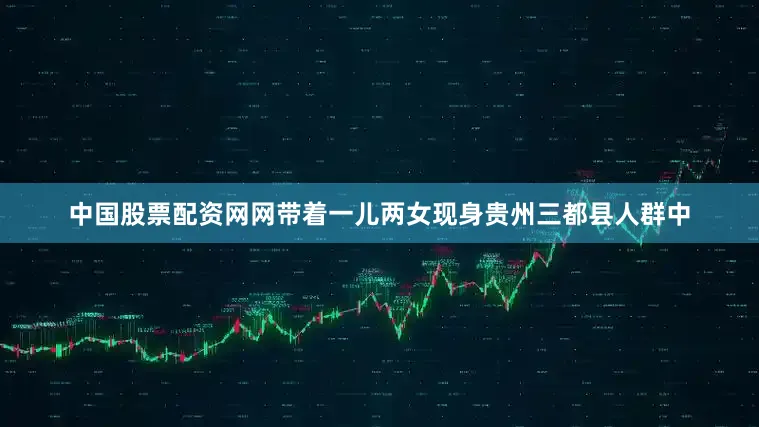 中国股票配资网网带着一儿两女现身贵州三都县人群中