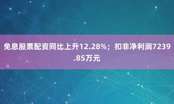 免息股票配资同比上升12.28%；扣非净利润7239.85万元