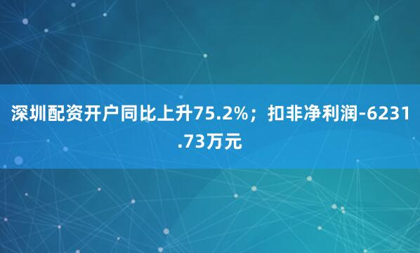 深圳配资开户同比上升75.2%；扣非净利润-6231.73万元