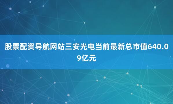 股票配资导航网站三安光电当前最新总市值640.09亿元