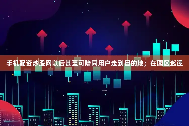 手机配资炒股网以后甚至可陪同用户走到目的地；在园区巡逻